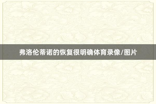 弗洛伦蒂诺的恢复很明确体育录像/图片