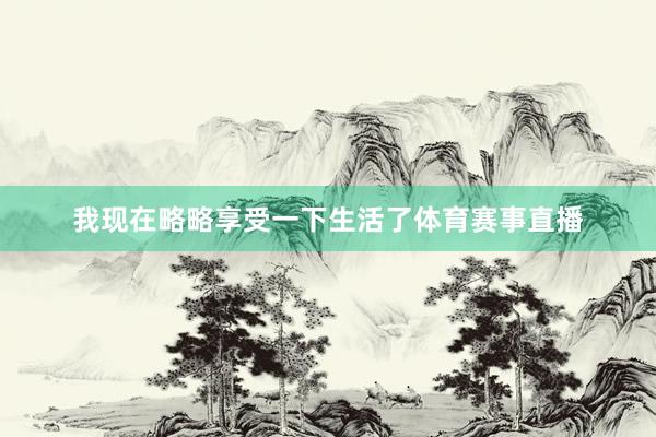 我现在略略享受一下生活了体育赛事直播