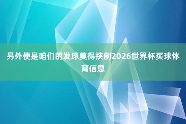 另外便是咱们的发球莫得挟制2026世界杯买球体育信息