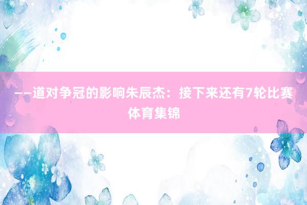 ——道对争冠的影响朱辰杰：接下来还有7轮比赛体育集锦