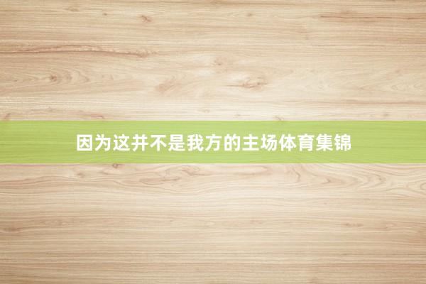 因为这并不是我方的主场体育集锦