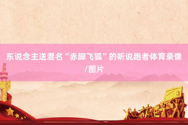 东说念主送混名“赤脚飞狐”的听说跑者体育录像/图片