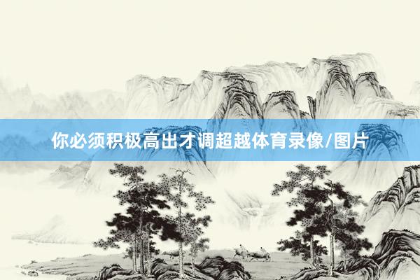 你必须积极高出才调超越体育录像/图片