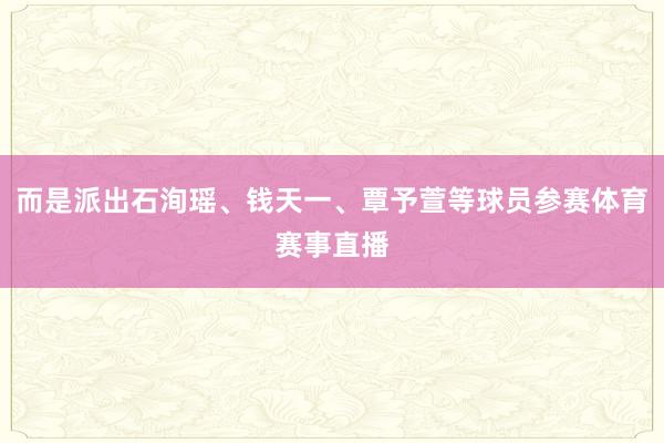 而是派出石洵瑶、钱天一、覃予萱等球员参赛体育赛事直播
