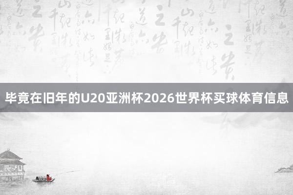 毕竟在旧年的U20亚洲杯2026世界杯买球体育信息