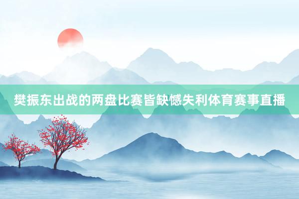 樊振东出战的两盘比赛皆缺憾失利体育赛事直播