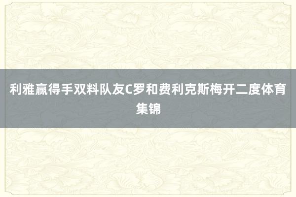 利雅赢得手双料队友C罗和费利克斯梅开二度体育集锦