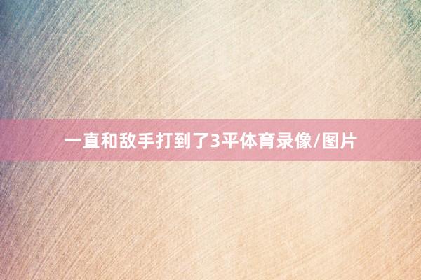 一直和敌手打到了3平体育录像/图片