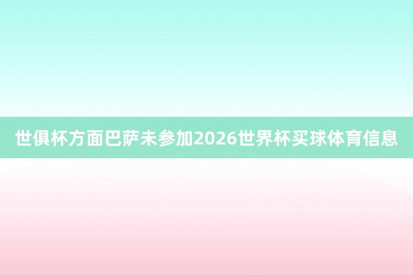 世俱杯方面巴萨未参加2026世界杯买球体育信息