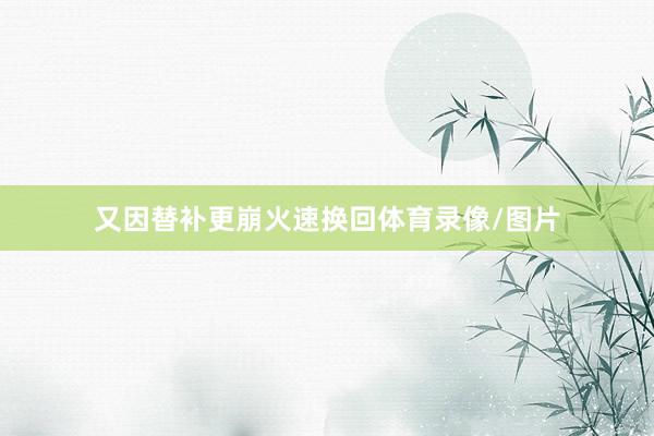 又因替补更崩火速换回体育录像/图片