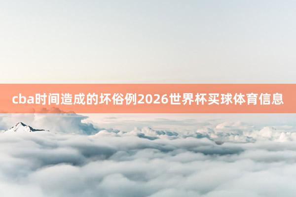 cba时间造成的坏俗例2026世界杯买球体育信息