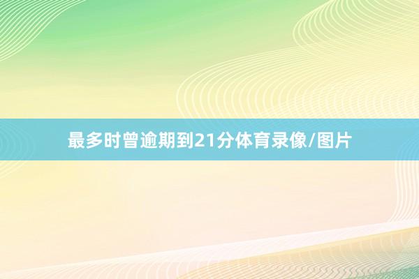 最多时曾逾期到21分体育录像/图片