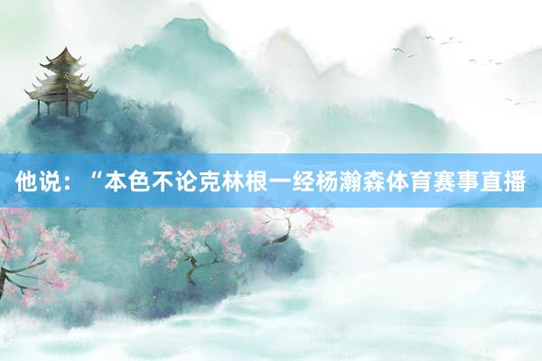 他说：“本色不论克林根一经杨瀚森体育赛事直播