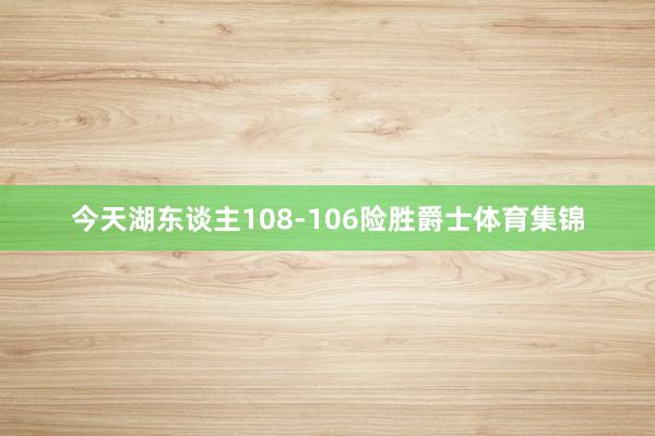 今天湖东谈主108-106险胜爵士体育集锦