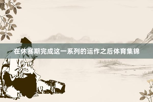 在休赛期完成这一系列的运作之后体育集锦