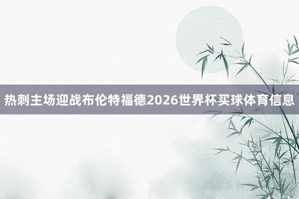 热刺主场迎战布伦特福德2026世界杯买球体育信息