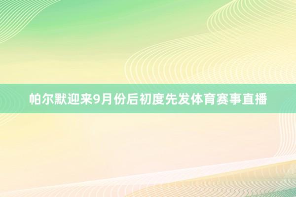 帕尔默迎来9月份后初度先发体育赛事直播