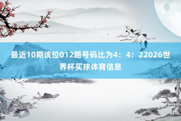 最近10期该位012路号码比为4：4：22026世界杯买球体育信息