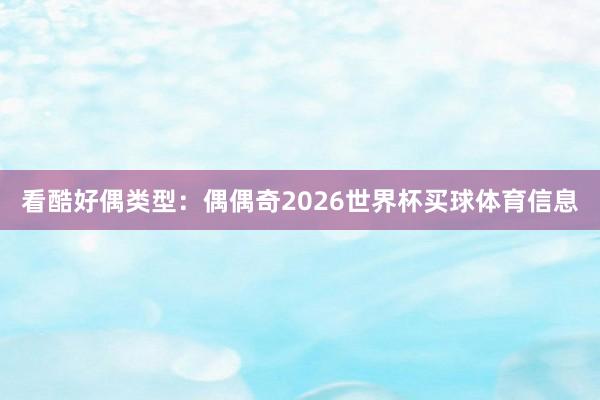 看酷好偶类型：偶偶奇2026世界杯买球体育信息