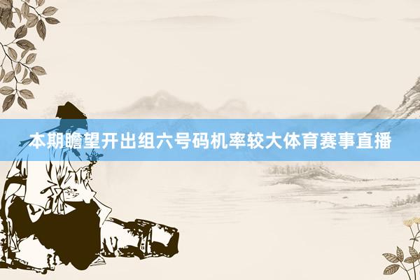 本期瞻望开出组六号码机率较大体育赛事直播