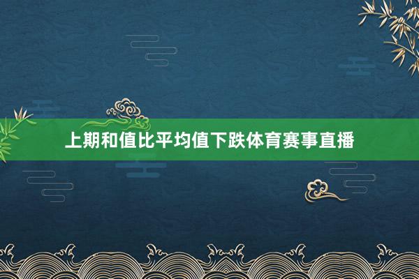 上期和值比平均值下跌体育赛事直播