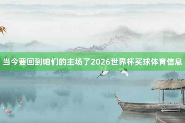 当今要回到咱们的主场了2026世界杯买球体育信息