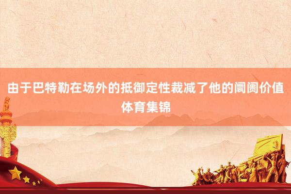 由于巴特勒在场外的抵御定性裁减了他的阛阓价值体育集锦