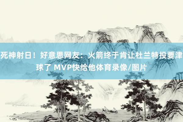 死神射日！好意思网友：火箭终于肯让杜兰特投要津球了 MVP快给他体育录像/图片