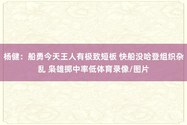 杨健:船勇今天王人有极致短板 快船没哈登组织杂乱 枭雄掷中率低体育录像/图片
