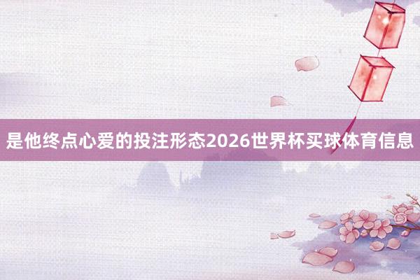 是他终点心爱的投注形态2026世界杯买球体育信息