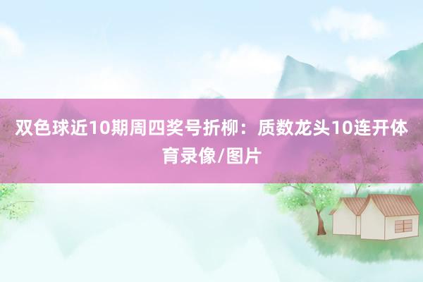 双色球近10期周四奖号折柳：质数龙头10连开体育录像/图片