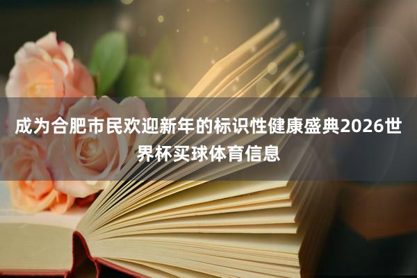 成为合肥市民欢迎新年的标识性健康盛典2026世界杯买球体育信息