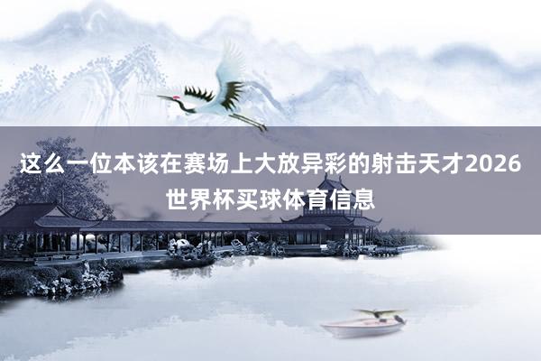 这么一位本该在赛场上大放异彩的射击天才2026世界杯买球体育信息