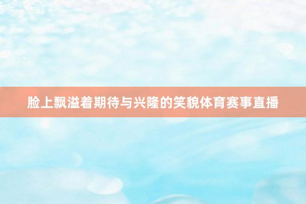 脸上飘溢着期待与兴隆的笑貌体育赛事直播