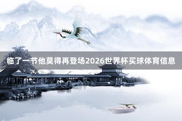 临了一节他莫得再登场2026世界杯买球体育信息