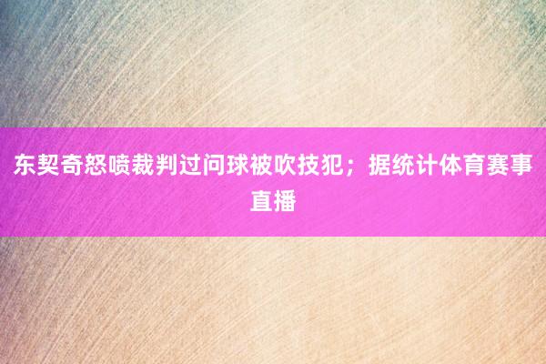 东契奇怒喷裁判过问球被吹技犯；据统计体育赛事直播