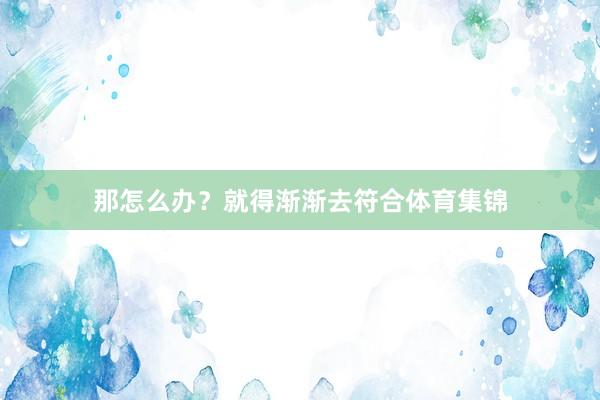 那怎么办？就得渐渐去符合体育集锦
