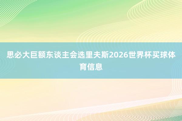 思必大巨额东谈主会选里夫斯2026世界杯买球体育信息