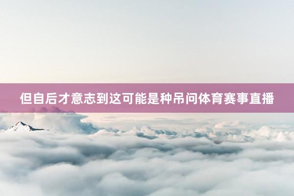 但自后才意志到这可能是种吊问体育赛事直播