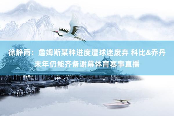 徐静雨：詹姆斯某种进度遭球迷废弃 科比&乔丹末年仍能齐备谢幕体育赛事直播