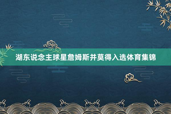 湖东说念主球星詹姆斯并莫得入选体育集锦