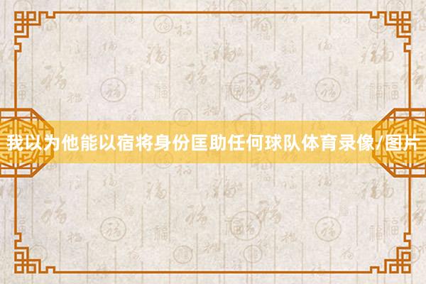我以为他能以宿将身份匡助任何球队体育录像/图片
