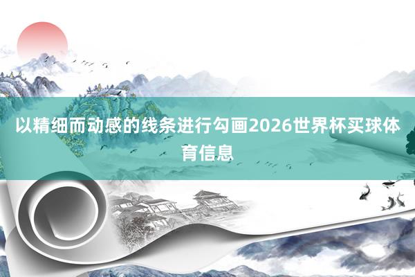 以精细而动感的线条进行勾画2026世界杯买球体育信息