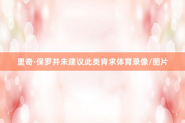 里奇·保罗并未建议此类肯求体育录像/图片