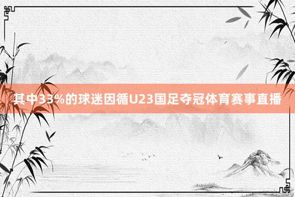 其中33%的球迷因循U23国足夺冠体育赛事直播