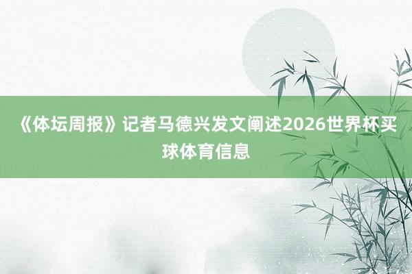 《体坛周报》记者马德兴发文阐述2026世界杯买球体育信息