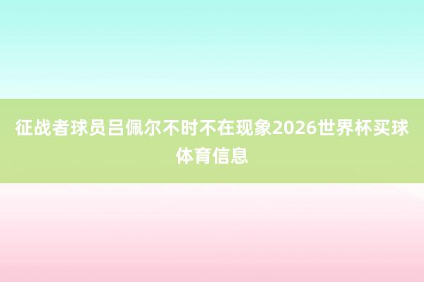 征战者球员吕佩尔不时不在现象2026世界杯买球体育信息