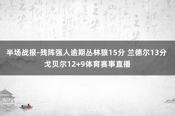 半场战报-残阵强人逾期丛林狼15分 兰德尔13分 戈贝尔12+9体育赛事直播