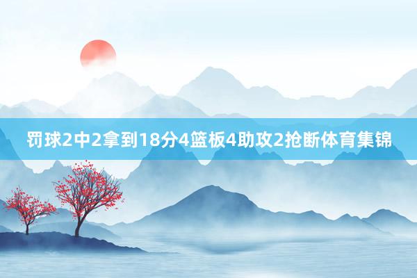 罚球2中2拿到18分4篮板4助攻2抢断体育集锦