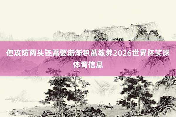 但攻防两头还需要渐渐积蓄教养2026世界杯买球体育信息